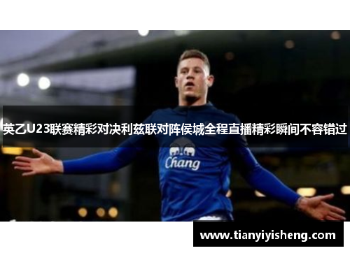 英乙U23联赛精彩对决利兹联对阵侯城全程直播精彩瞬间不容错过