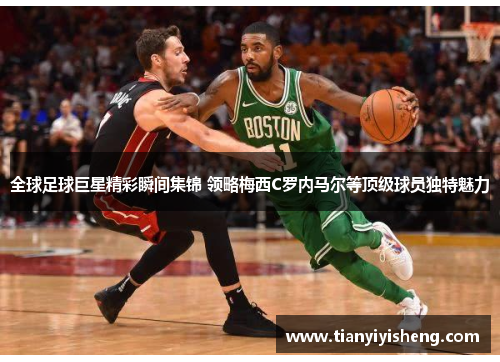 全球足球巨星精彩瞬间集锦 领略梅西C罗内马尔等顶级球员独特魅力