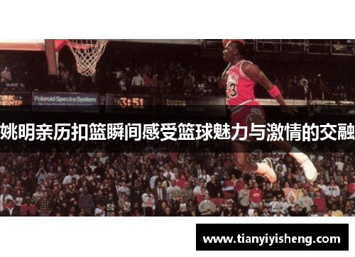 姚明亲历扣篮瞬间感受篮球魅力与激情的交融