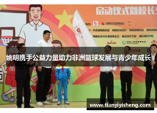 姚明携手公益力量助力非洲篮球发展与青少年成长