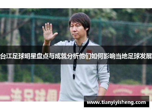 台江足球明星盘点与成就分析他们如何影响当地足球发展