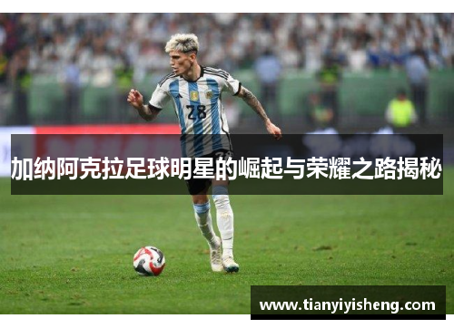 加纳阿克拉足球明星的崛起与荣耀之路揭秘